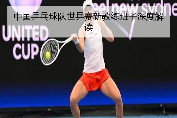中国乒乓球队世乒赛新教练班子深度解读