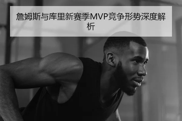 詹姆斯与库里新赛季MVP竞争形势深度解析